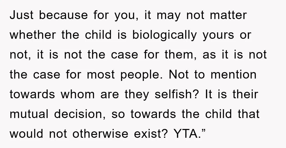 Just because for you, it may not matter whether the child is biologically yours or not, it is not the case for them, as it is not the case for...