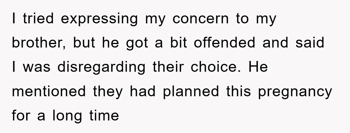 I tried expressing my concern to my brother, but he got a bit offended and said I was disregarding their choice. He mentioned they had planned this pregnancy for a...