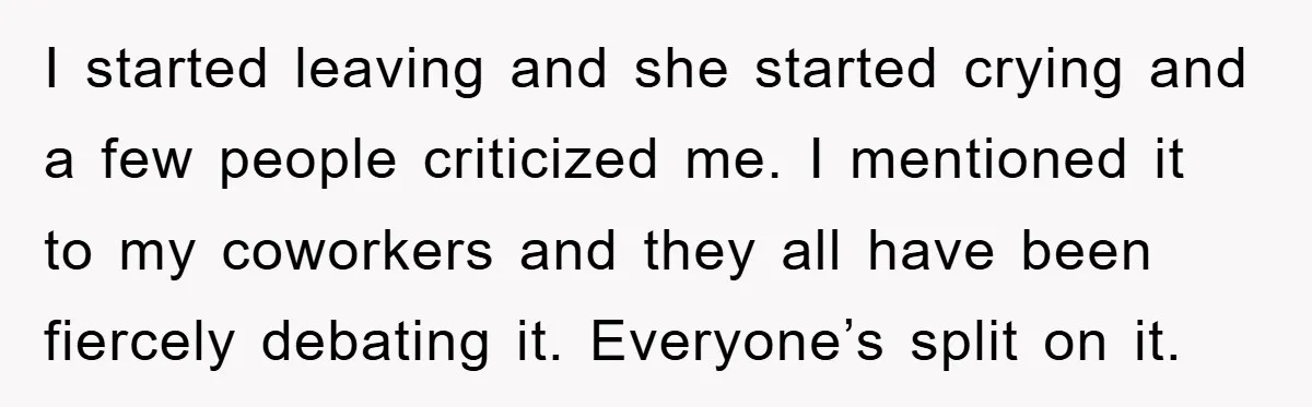 I started leaving and she started crying and a few people criticized me. I mentioned it to my coworkers and they all have been fiercely debating it. Everyone’s split on...