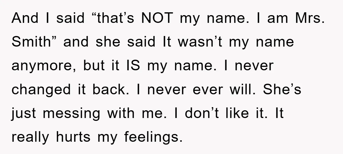 And I said “that’s NOT my name. I am Mrs. Smith” and she said It wasn’t my name anymore, but it IS my name. I never changed it back. I...