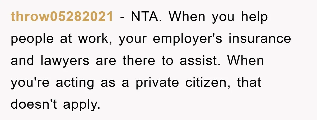 throw05282021 − NTA. When you help people at work, your employer's insurance and lawyers are there to assist. When you're acting as a private citizen, that doesn't apply.