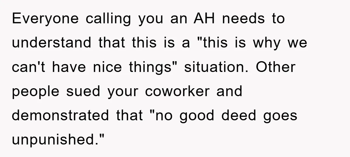 Everyone calling you an AH needs to understand that this is a "this is why we can't have nice things" situation. Other people sued your coworker and demonstrated that "no...