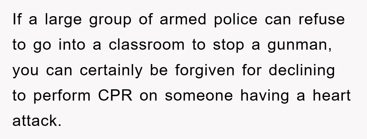 If a large group of armed police can refuse to go into a classroom to stop a gunman, you can certainly be forgiven for declining to perform CPR on someone...