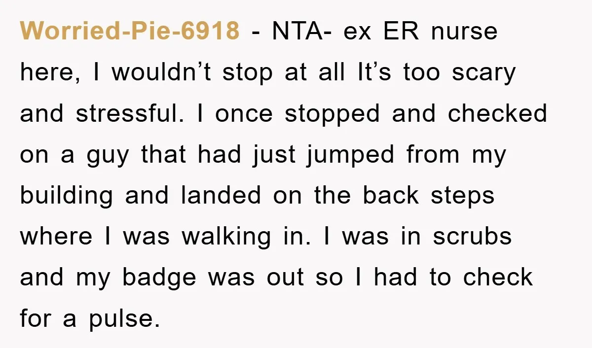 Worried-Pie-6918 − NTA- ex ER nurse here, I wouldn’t stop at all It’s too scary and stressful. I once stopped and checked on a guy that had just jumped from...