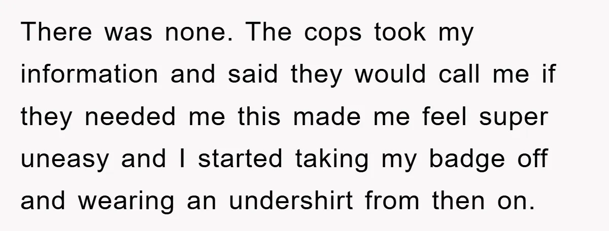 There was none. The cops took my information and said they would call me if they needed me this made me feel super uneasy and I started taking my badge...