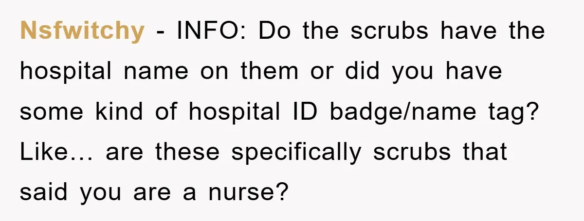 Nsfwitchy − INFO: Do the scrubs have the hospital name on them or did you have some kind of hospital ID badge/name tag? Like… are these specifically scrubs that said...