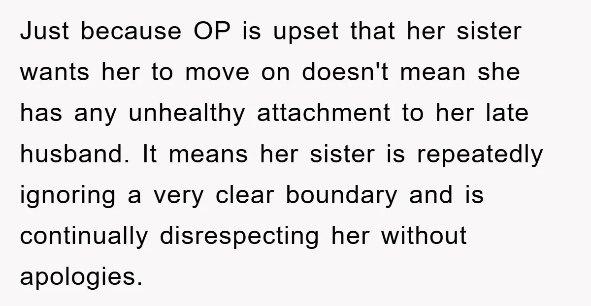 Just because OP is upset that her sister wants her to move on doesn't mean she has any unhealthy attachment to her late husband. It means her sister is repeatedly...