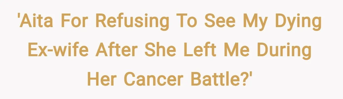 'AITA for refusing to see my dying ex-wife after she left me during her cancer battle?'