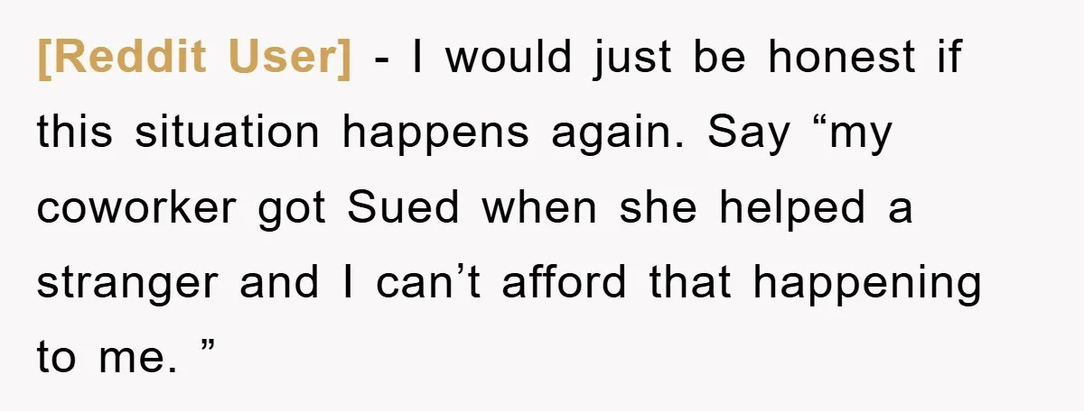 [Reddit User] − I would just be honest if this situation happens again. Say “my coworker got Sued when she helped a stranger and I can’t afford that happening to...