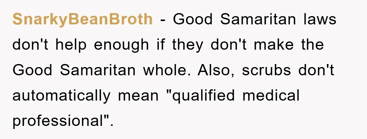 SnarkyBeanBroth − Good Samaritan laws don't help enough if they don't make the Good Samaritan whole. Also, scrubs don't automatically mean "qualified medical professional".