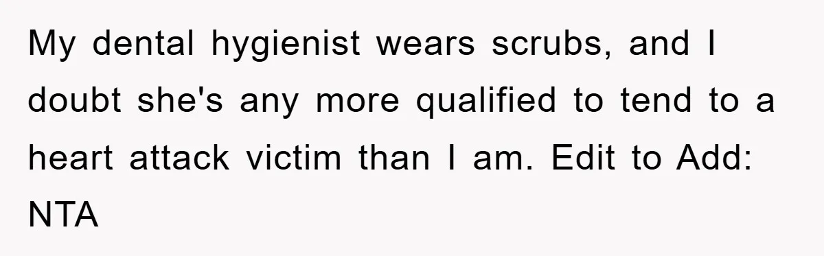 My dental hygienist wears scrubs, and I doubt she's any more qualified to tend to a heart attack victim than I am. Edit to Add: NTA