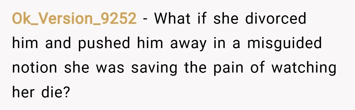 Ok_Version_9252 − What if she divorced him and pushed him away in a misguided notion she was saving the pain of watching her die?