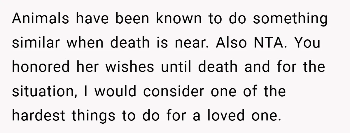 Animals have been known to do something similar when death is near. Also NTA. You honored her wishes until death and for the situation, I would consider one of the...