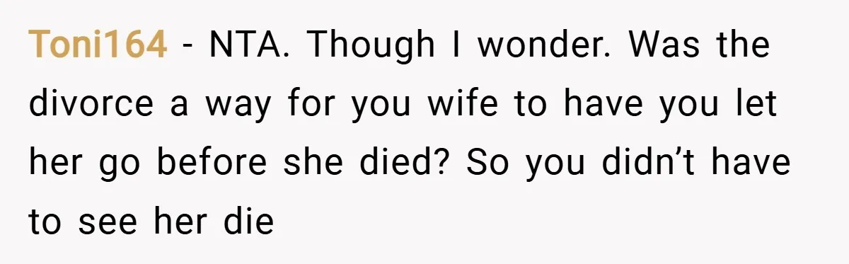 Toni164 − NTA. Though I wonder. Was the divorce a way for you wife to have you let her go before she died? So you didn’t have to see her...