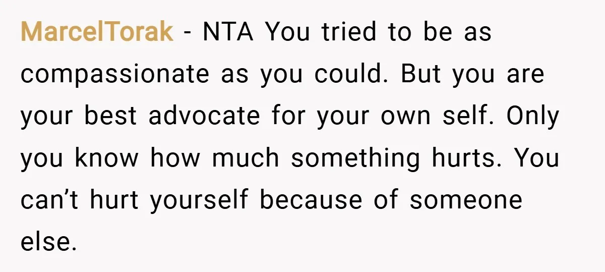 MarcelTorak − NTA You tried to be as compassionate as you could. But you are your best advocate for your own self. Only you know how much something hurts. You...