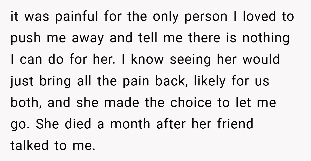it was painful for the only person I loved to push me away and tell me there is nothing I can do for her. I know seeing her would just...