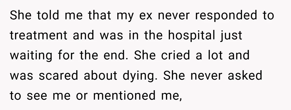 She told me that my ex never responded to treatment and was in the hospital just waiting for the end. She cried a lot and was scared about dying. She...