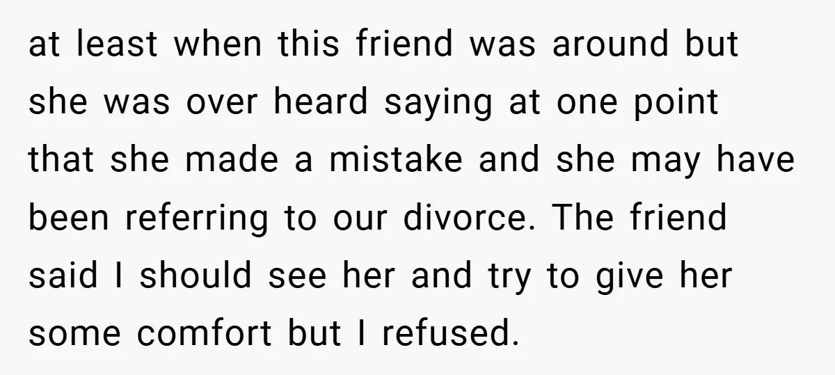 at least when this friend was around but she was over heard saying at one point that she made a mistake and she may have been referring to our divorce....
