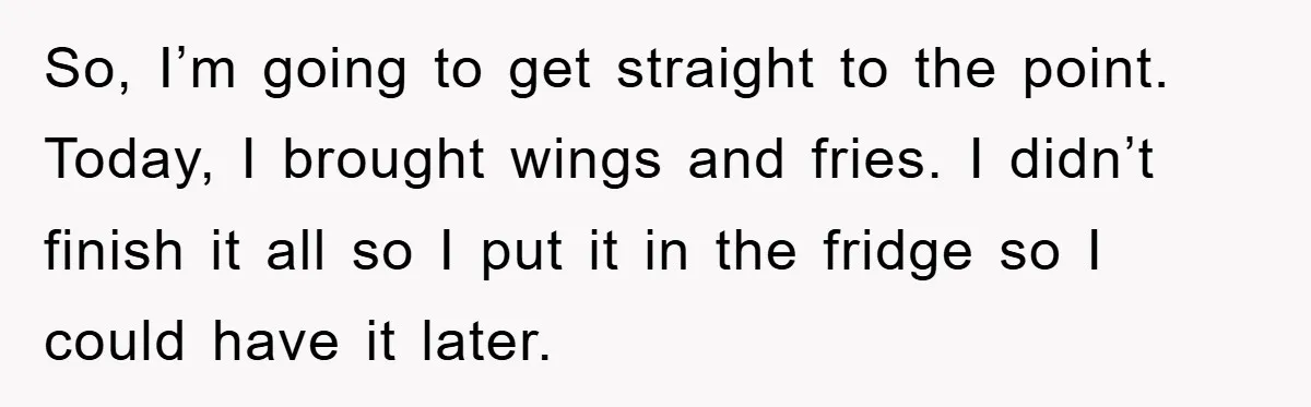 So, I’m going to get straight to the point. Today, I brought wings and fries. I didn’t finish it all so I put it in the fridge so I could...