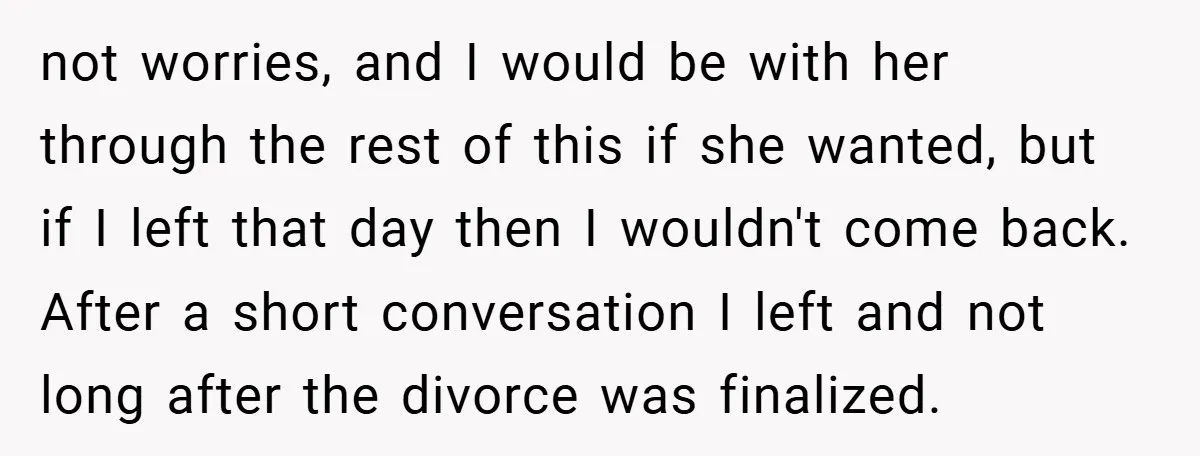 not worries, and I would be with her through the rest of this if she wanted, but if I left that day then I wouldn't come back. After a short...