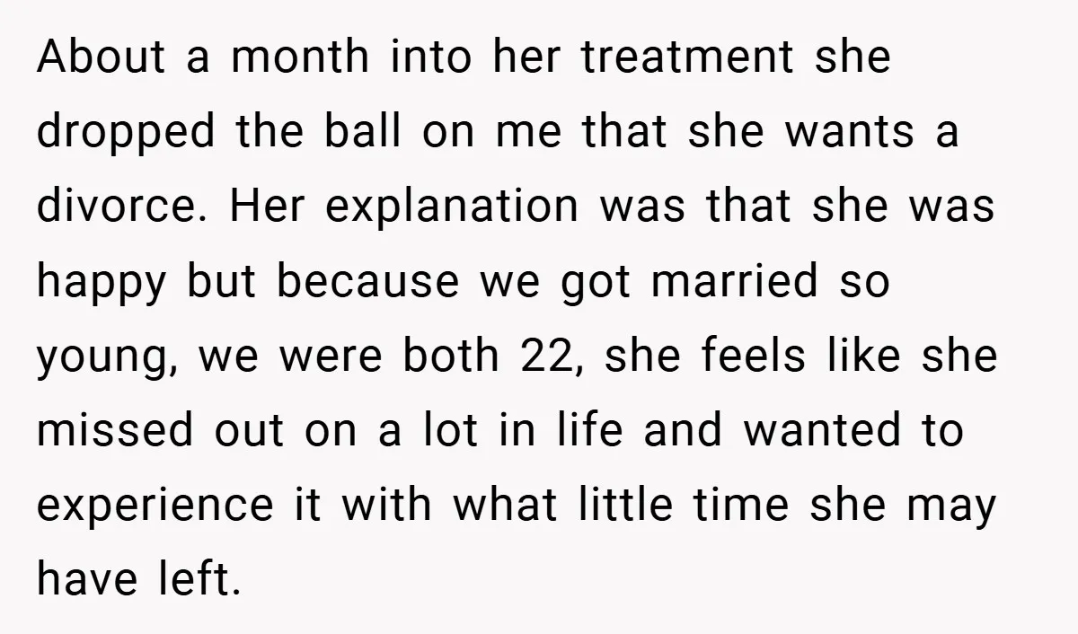 About a month into her treatment she dropped the ball on me that she wants a divorce. Her explanation was that she was happy but because we got married so...