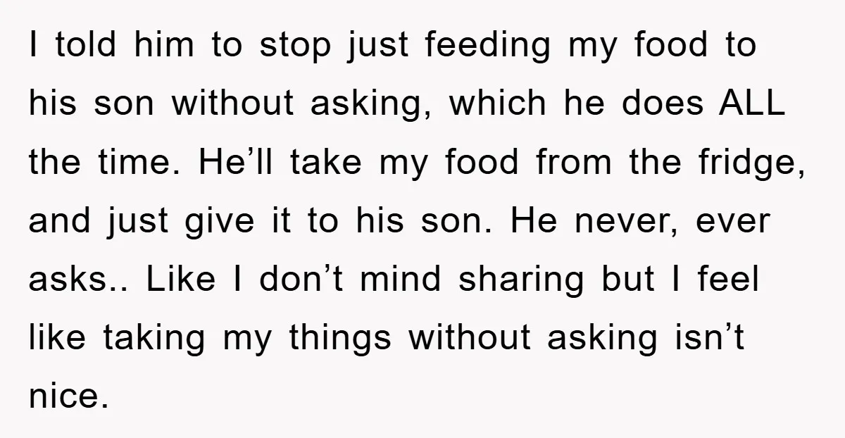 I told him to stop just feeding my food to his son without asking, which he does ALL the time. He’ll take my food from the fridge, and just give...