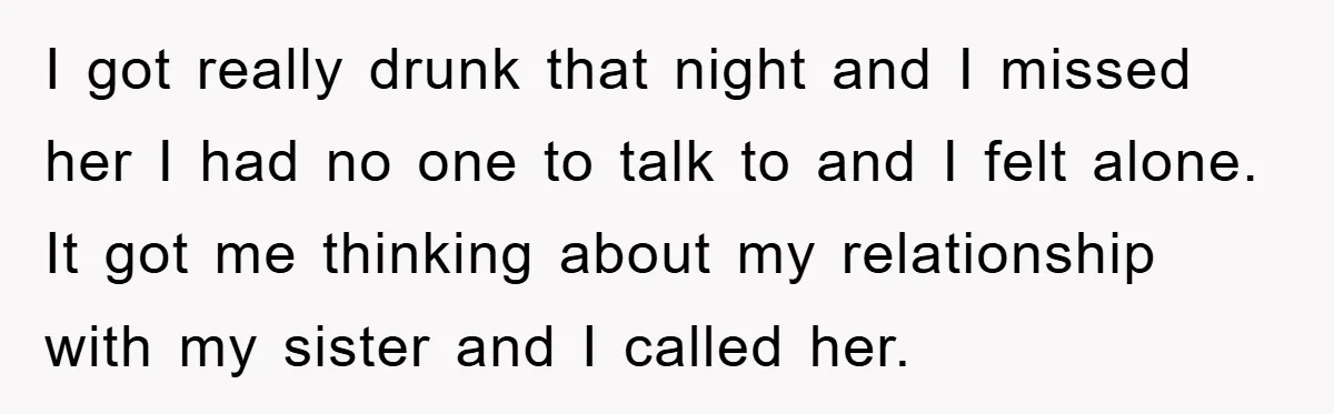 I got really drunk that night and I missed her I had no one to talk to and I felt alone. It got me thinking about my relationship with my...