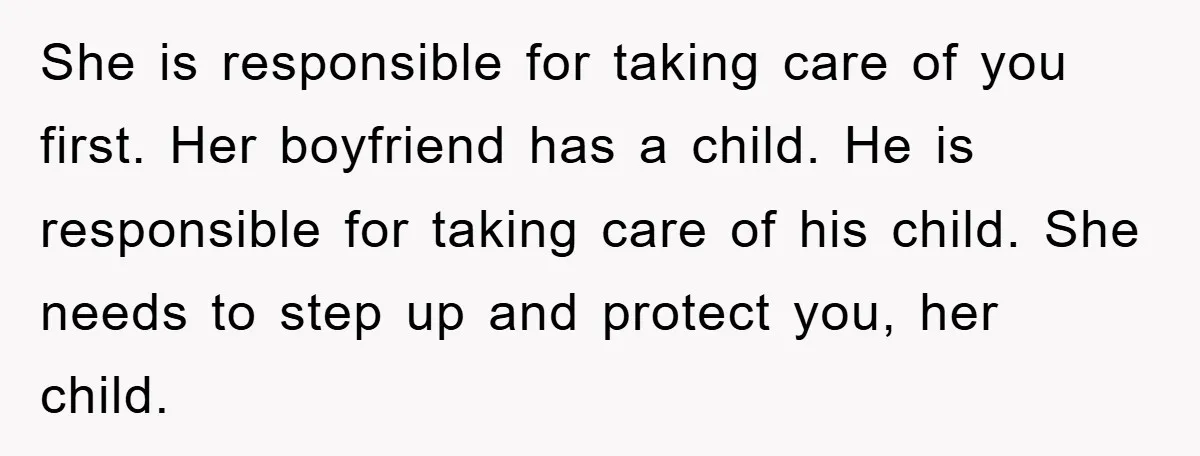 She is responsible for taking care of you first. Her boyfriend has a child. He is responsible for taking care of his child. She needs to step up and protect...