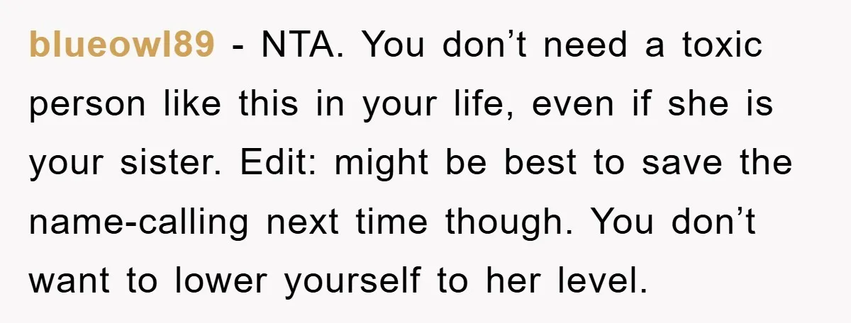 blueowl89 − NTA. You don’t need a toxic person like this in your life, even if she is your sister. Edit: might be best to save the name-calling next time...