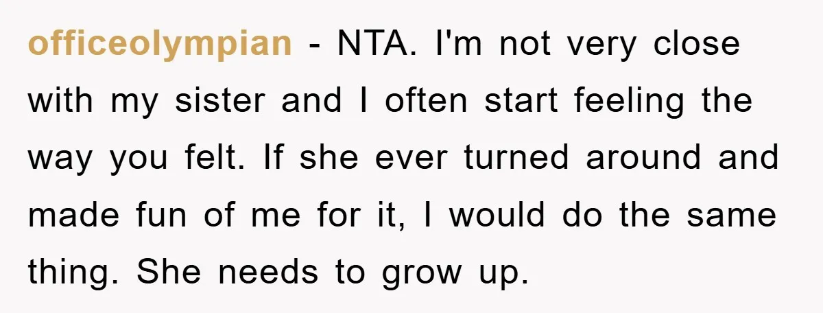 officeolympian − NTA. I'm not very close with my sister and I often start feeling the way you felt. If she ever turned around and made fun of me for...