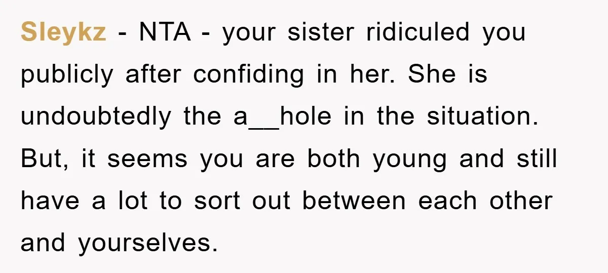 Sleykz − NTA - your sister ridiculed you publicly after confiding in her. She is undoubtedly the a__hole in the situation. But, it seems you are both young and still...