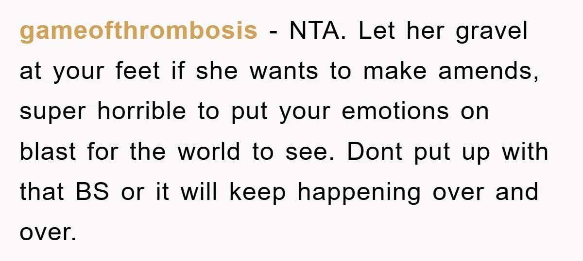 gameofthrombosis − NTA. Let her gravel at your feet if she wants to make amends, super horrible to put your emotions on blast for the world to see. Dont put...