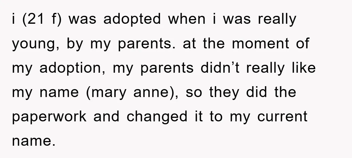 i (21 f) was adopted when i was really young, by my parents. at the moment of my adoption, my parents didn’t really like my name (mary anne), so they...