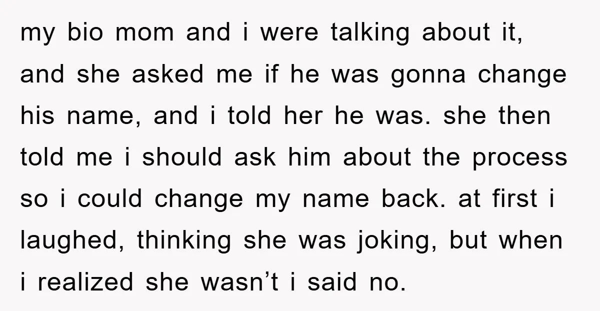 my bio mom and i were talking about it, and she asked me if he was gonna change his name, and i told her he was. she then told me...