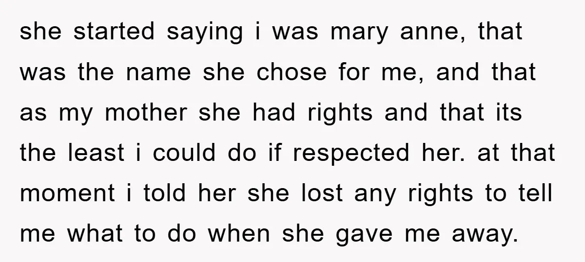 she started saying i was mary anne, that was the name she chose for me, and that as my mother she had rights and that its the least i could...