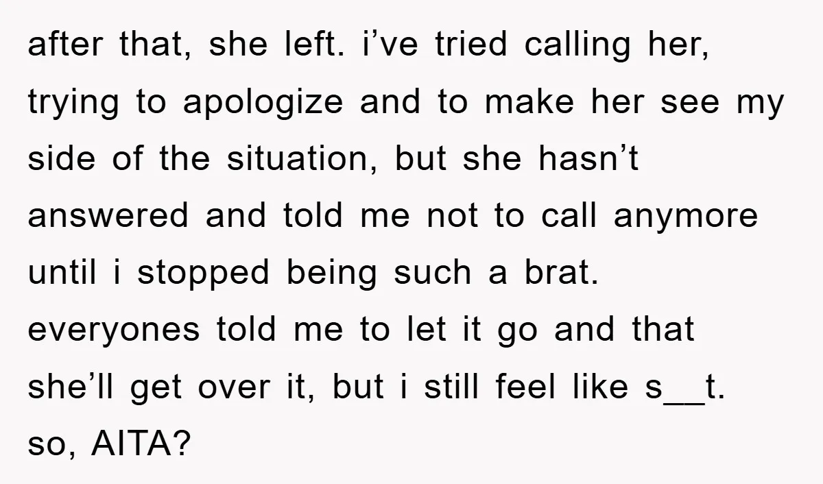 after that, she left. i’ve tried calling her, trying to apologize and to make her see my side of the situation, but she hasn’t answered and told me not to...
