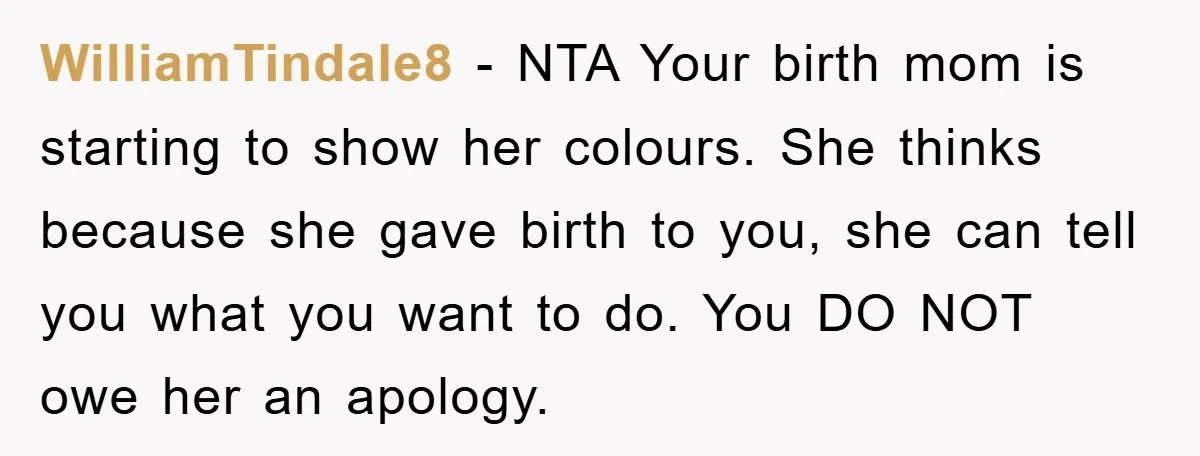 WilliamTindale8 − NTA Your birth mom is starting to show her colours. She thinks because she gave birth to you, she can tell you what you want to do. You...