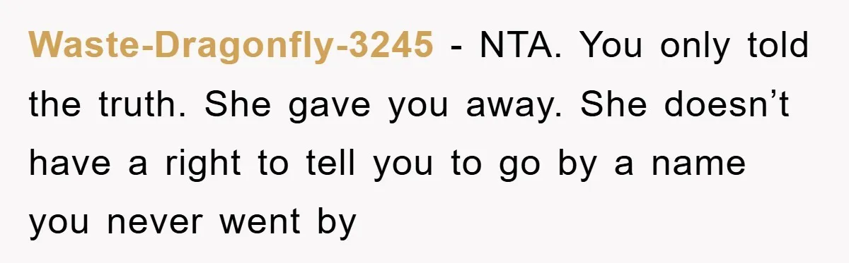 Waste-Dragonfly-3245 − NTA. You only told the truth. She gave you away. She doesn’t have a right to tell you to go by a name you never went by