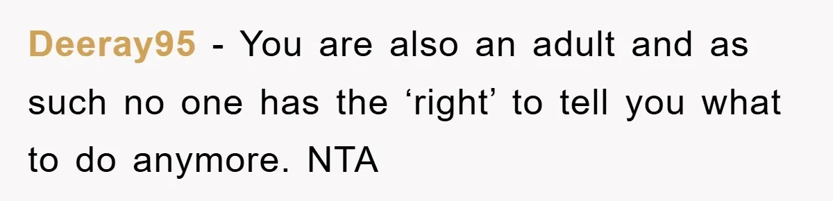 Deeray95 − You are also an adult and as such no one has the ‘right’ to tell you what to do anymore. NTA