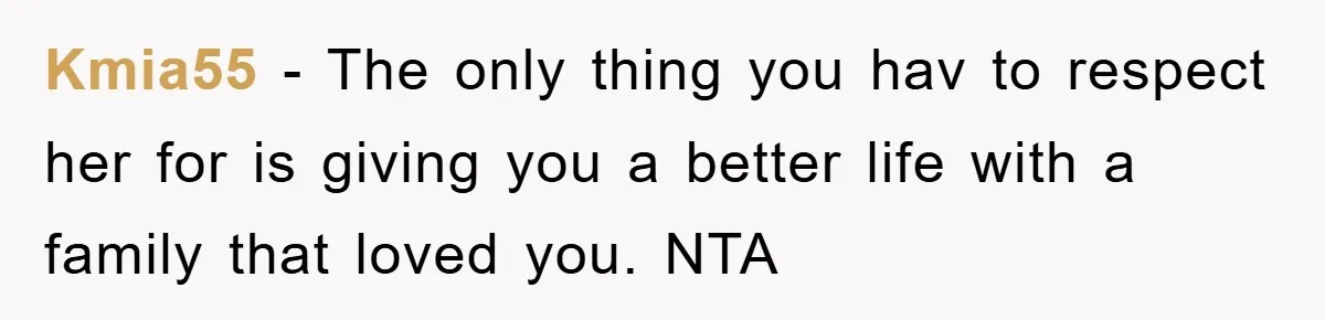 Kmia55 − The only thing you hav to respect her for is giving you a better life with a family that loved you. NTA