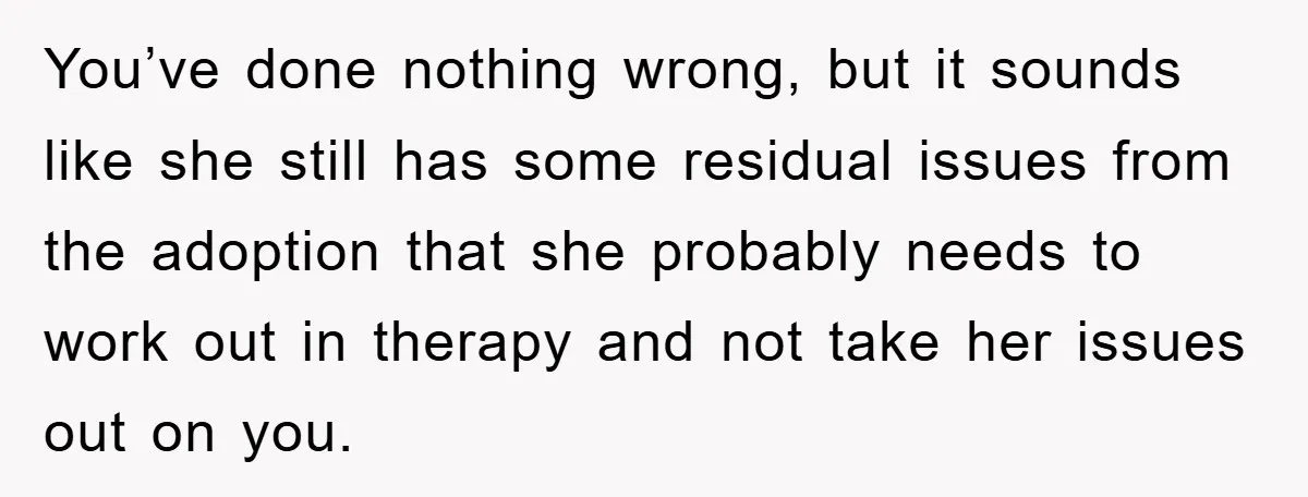 You’ve done nothing wrong, but it sounds like she still has some residual issues from the adoption that she probably needs to work out in therapy and not take her...