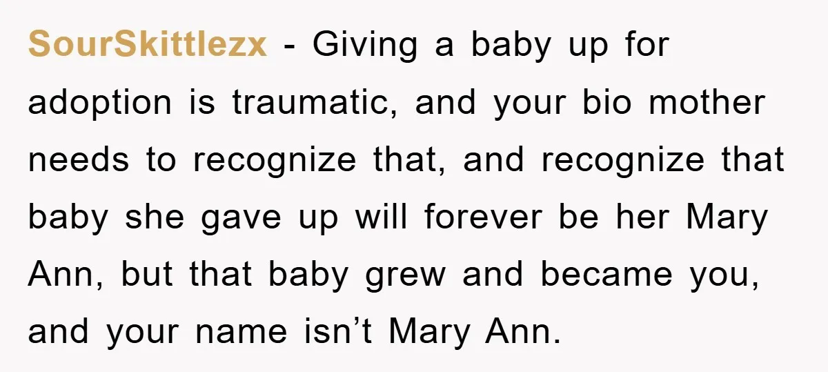 SourSkittlezx − Giving a baby up for adoption is traumatic, and your bio mother needs to recognize that, and recognize that baby she gave up will forever be her Mary...