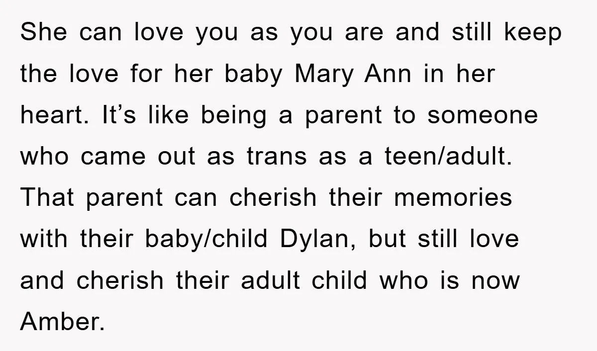 She can love you as you are and still keep the love for her baby Mary Ann in her heart. It’s like being a parent to someone who came out...