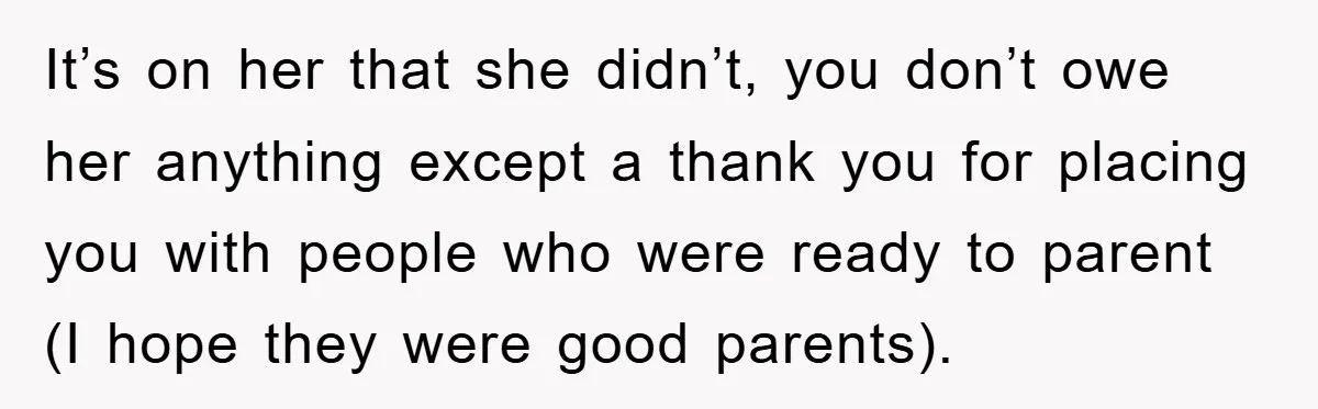 It’s on her that she didn’t, you don’t owe her anything except a thank you for placing you with people who were ready to parent (I hope they were good...