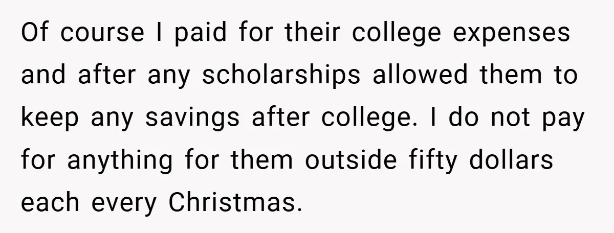 Of course I paid for their college expenses and after any scholarships allowed them to keep any savings after college. I do not pay for anything for them outside fifty...