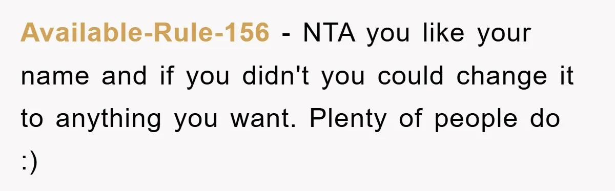 Available-Rule-156 − NTA you like your name and if you didn't you could change it to anything you want. Plenty of people do :)
