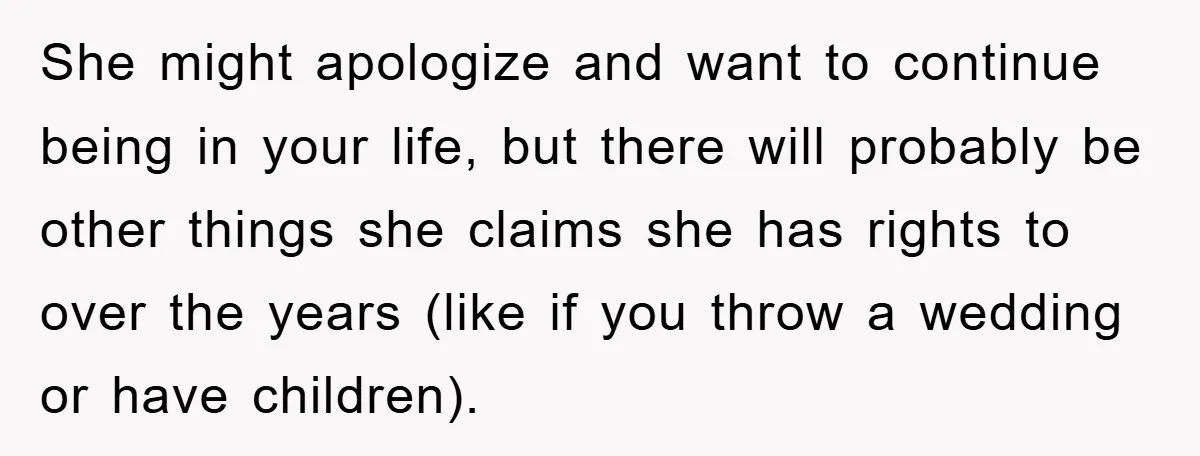 She might apologize and want to continue being in your life, but there will probably be other things she claims she has rights to over the years (like if you...