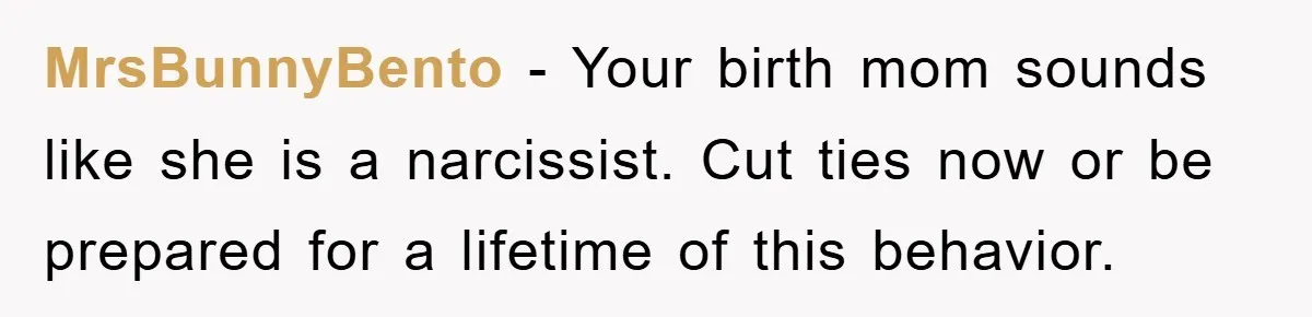 MrsBunnyBento − Your birth mom sounds like she is a narcissist. Cut ties now or be prepared for a lifetime of this behavior.