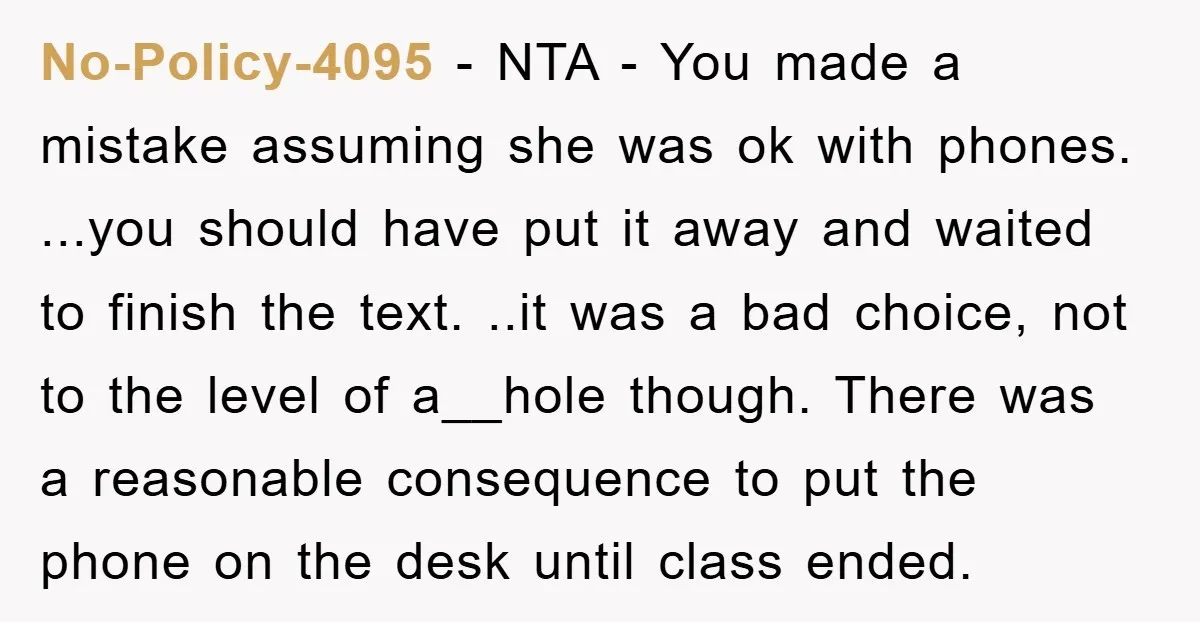 No-Policy-4095 − NTA - You made a mistake assuming she was ok with phones. ...you should have put it away and waited to finish the text. ..it was a bad...