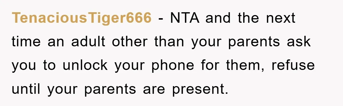 TenaciousTiger666 − NTA and the next time an adult other than your parents ask you to unlock your phone for them, refuse until your parents are present.